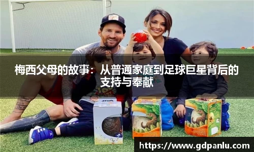 梅西父母的故事：从普通家庭到足球巨星背后的支持与奉献